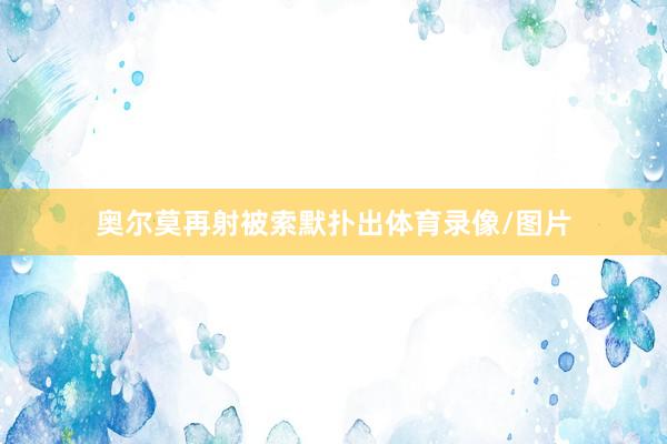 奥尔莫再射被索默扑出体育录像/图片