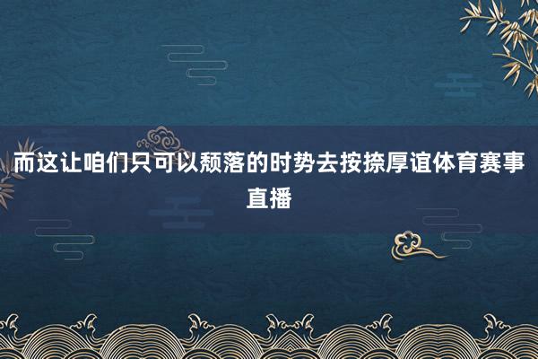 而这让咱们只可以颓落的时势去按捺厚谊体育赛事直播