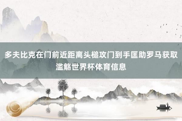 多夫比克在门前近距离头槌攻门到手匡助罗马获取滥觞世界杯体育信息