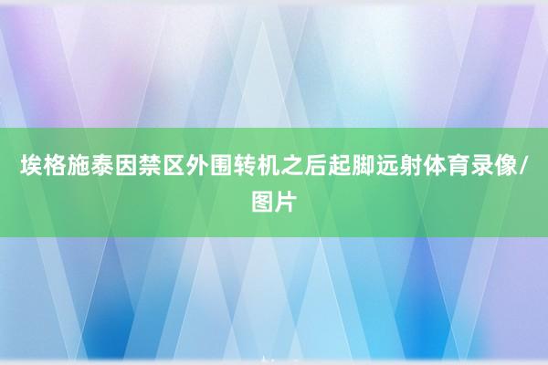 埃格施泰因禁区外围转机之后起脚远射体育录像/图片