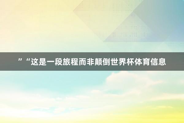 ”“这是一段旅程而非颠倒世界杯体育信息