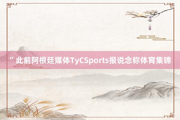 ”此前阿根廷媒体TyCSports报说念称体育集锦