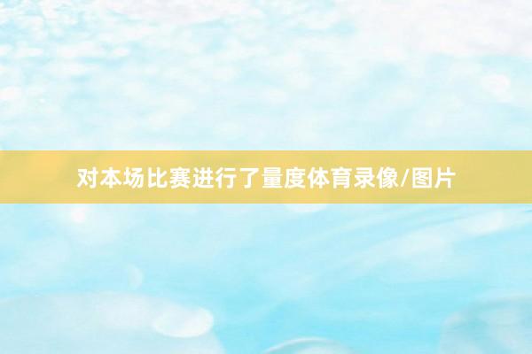 对本场比赛进行了量度体育录像/图片