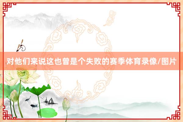 对他们来说这也曾是个失败的赛季体育录像/图片
