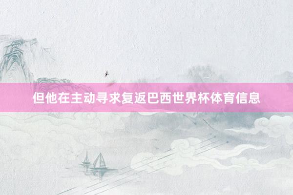 但他在主动寻求复返巴西世界杯体育信息