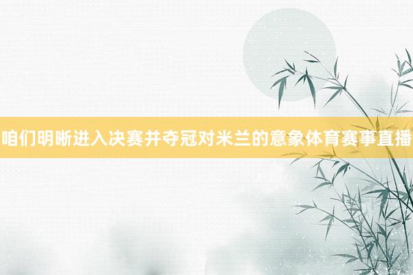 咱们明晰进入决赛并夺冠对米兰的意象体育赛事直播