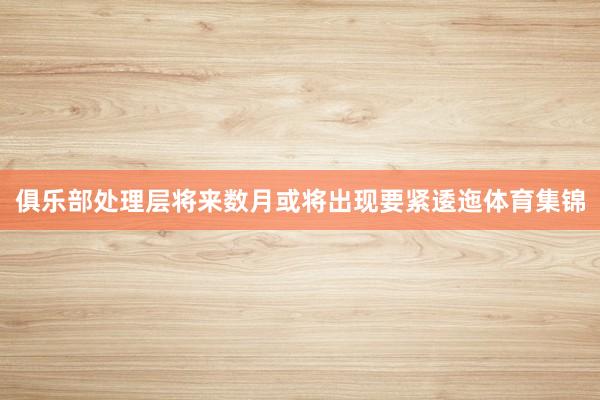 俱乐部处理层将来数月或将出现要紧逶迤体育集锦