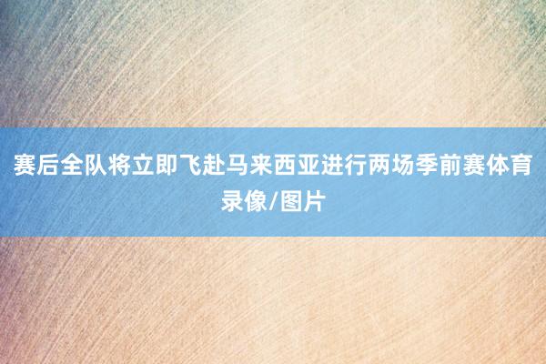 赛后全队将立即飞赴马来西亚进行两场季前赛体育录像/图片