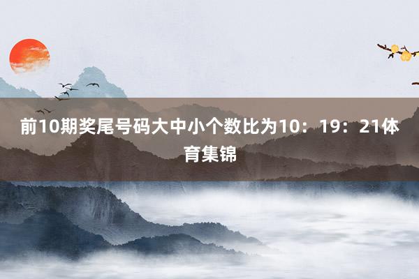 前10期奖尾号码大中小个数比为10：19：21体育集锦