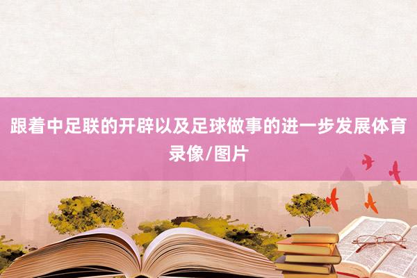 跟着中足联的开辟以及足球做事的进一步发展体育录像/图片