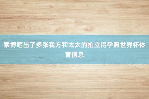 索博晒出了多张我方和太太的拍立得孕照世界杯体育信息