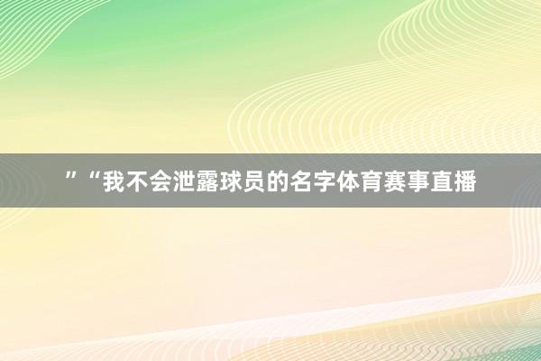 ”“我不会泄露球员的名字体育赛事直播