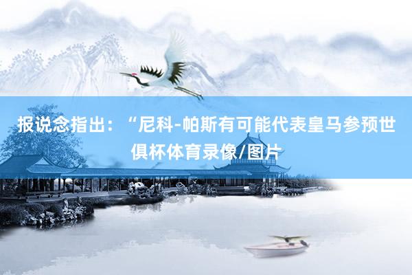 报说念指出：“尼科-帕斯有可能代表皇马参预世俱杯体育录像/图片