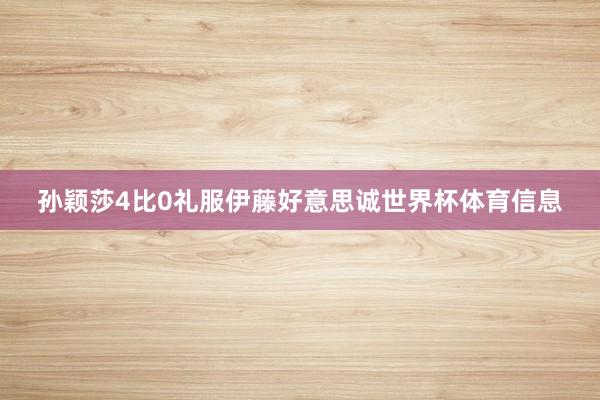 孙颖莎4比0礼服伊藤好意思诚世界杯体育信息