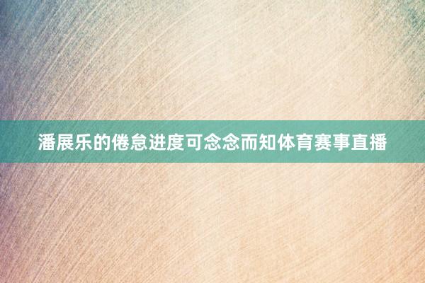 潘展乐的倦怠进度可念念而知体育赛事直播
