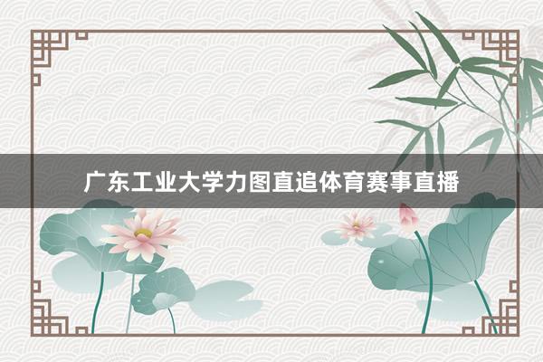 广东工业大学力图直追体育赛事直播