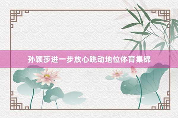 孙颖莎进一步放心跳动地位体育集锦