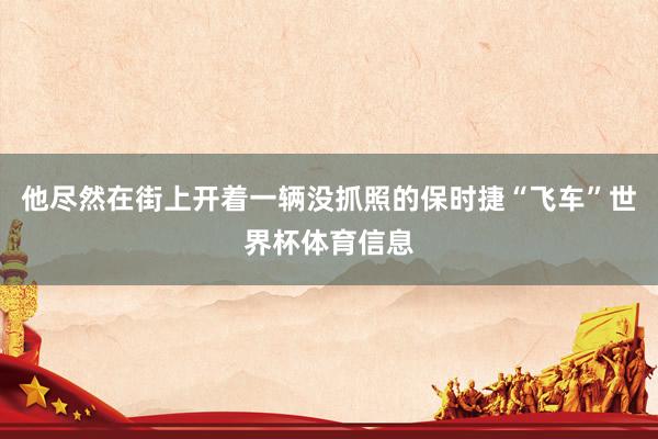 他尽然在街上开着一辆没抓照的保时捷“飞车”世界杯体育信息