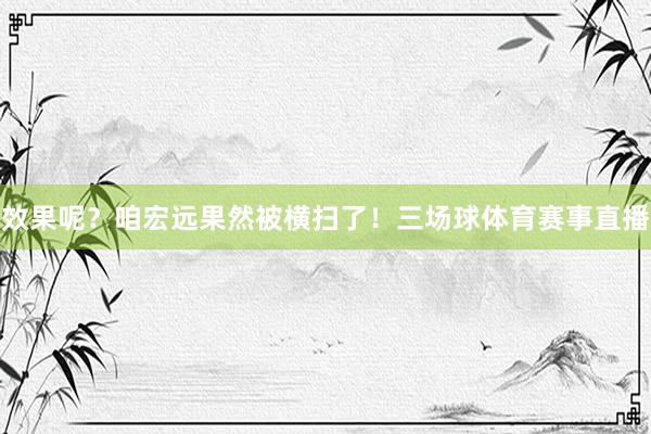 效果呢？咱宏远果然被横扫了！三场球体育赛事直播