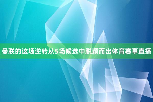 曼联的这场逆转从5场候选中脱颖而出体育赛事直播