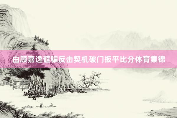 由顾嘉逸诓骗反击契机破门扳平比分体育集锦