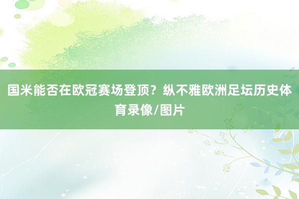 国米能否在欧冠赛场登顶？纵不雅欧洲足坛历史体育录像/图片