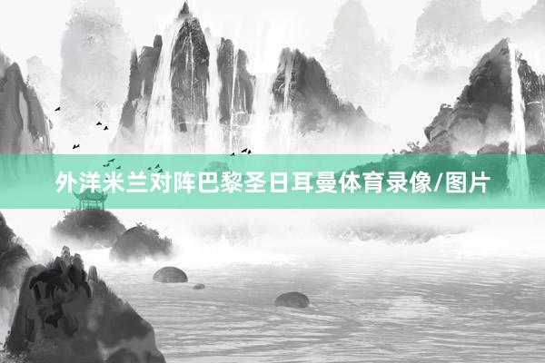 外洋米兰对阵巴黎圣日耳曼体育录像/图片