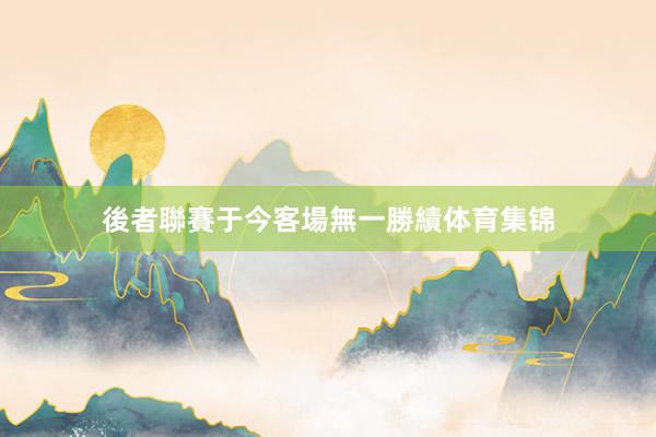 後者聯賽于今客場無一勝績体育集锦