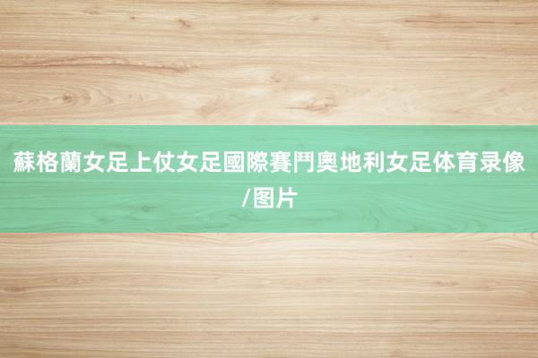 蘇格蘭女足上仗女足國際賽鬥奧地利女足体育录像/图片