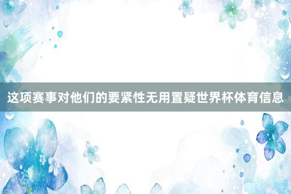 这项赛事对他们的要紧性无用置疑世界杯体育信息