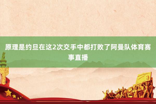 原理是约旦在这2次交手中都打败了阿曼队体育赛事直播