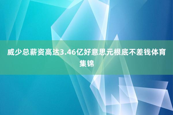 威少总薪资高达3.46亿好意思元根底不差钱体育集锦