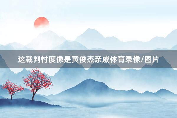 这裁判忖度像是黄俊杰亲戚体育录像/图片