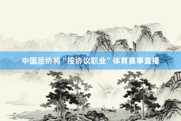 中国足协将“按协议职业”体育赛事直播