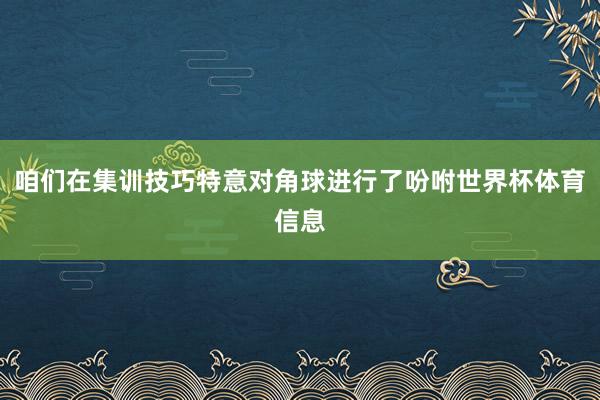 咱们在集训技巧特意对角球进行了吩咐世界杯体育信息