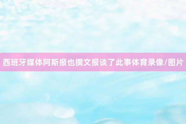 西班牙媒体阿斯报也撰文报谈了此事体育录像/图片