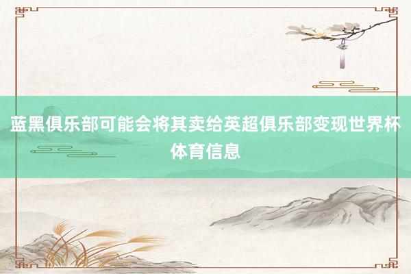 蓝黑俱乐部可能会将其卖给英超俱乐部变现世界杯体育信息
