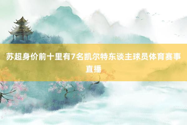 苏超身价前十里有7名凯尔特东谈主球员体育赛事直播