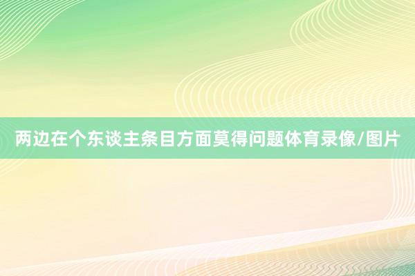 两边在个东谈主条目方面莫得问题体育录像/图片
