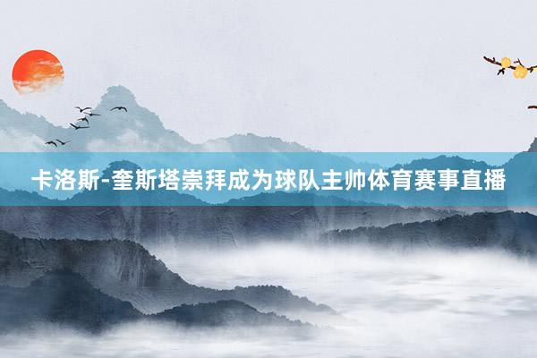 卡洛斯-奎斯塔崇拜成为球队主帅体育赛事直播