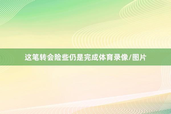 这笔转会险些仍是完成体育录像/图片