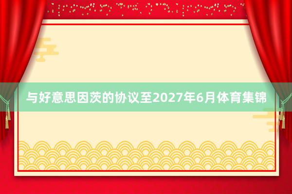 与好意思因茨的协议至2027年6月体育集锦