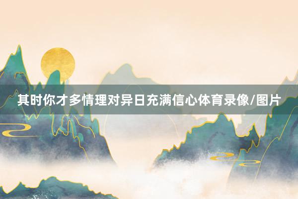 其时你才多情理对异日充满信心体育录像/图片