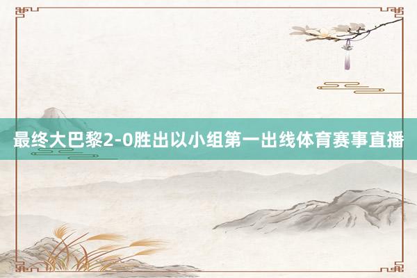 最终大巴黎2-0胜出以小组第一出线体育赛事直播