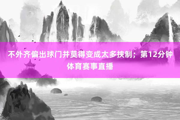 不外齐偏出球门并莫得变成太多挟制;第12分钟体育赛事直播