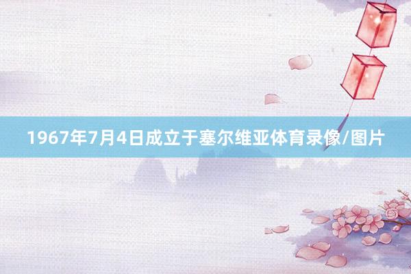 1967年7月4日成立于塞尔维亚体育录像/图片