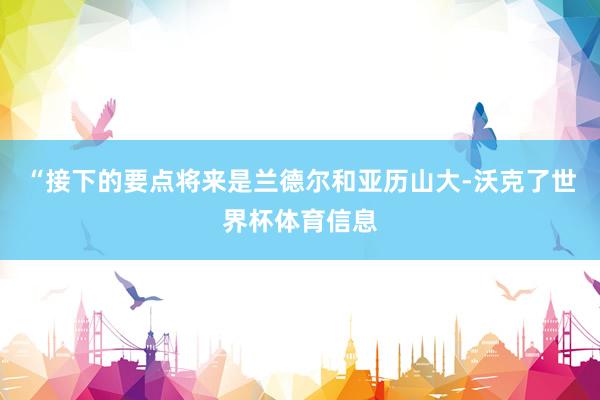 “接下的要点将来是兰德尔和亚历山大-沃克了世界杯体育信息