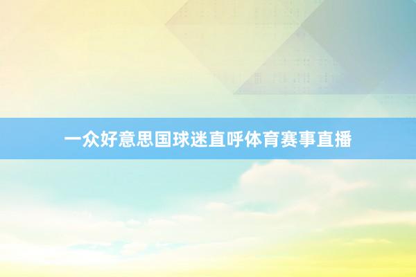 一众好意思国球迷直呼体育赛事直播