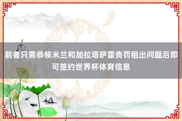 前者只需恭候米兰和加拉塔萨雷责罚租出问题后即可签约世界杯体育信息