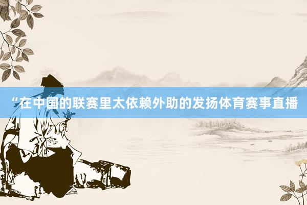 “在中国的联赛里太依赖外助的发扬体育赛事直播